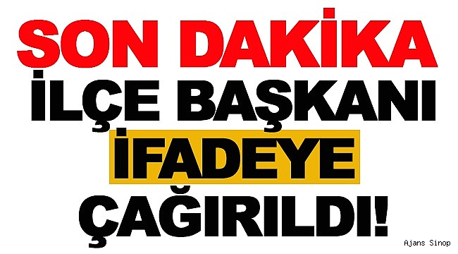 İLÇE BAŞKANI İFADEYE ÇAĞIRILDI!