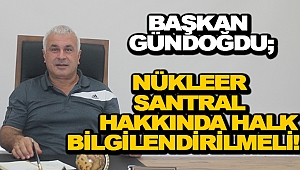 BAŞKAN GÜNDOĞDU, NÜKLEER SANTRAL KONUSUNDA HALK BİLGİLENDİRİLMELİ!