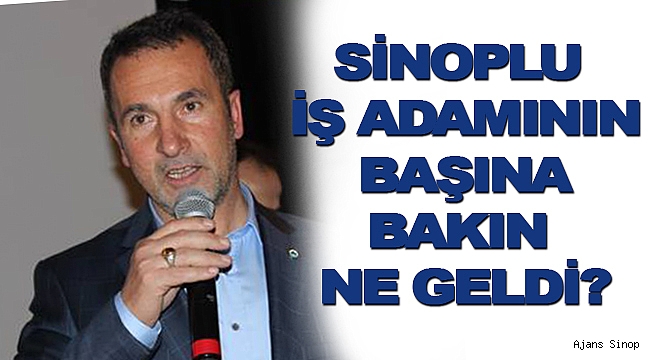 SİNOPLU İŞ ADAMININ BAŞINA BAKIN NE GELDİ!?