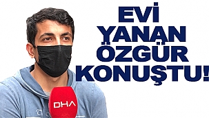 EVİ YANAN ÖZGÜR KONUŞTU