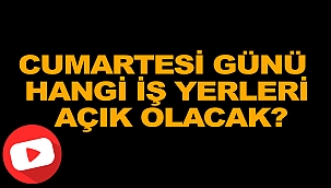 CUMARTESİ GÜNÜ HANGİ İŞ YERLERİ AÇIK OLACAK?