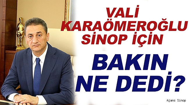 VALİ EROL KARAÖMEROĞLU SİNOP İÇİN BAKIN NE DEDİ?