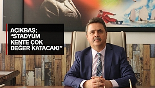 AÇIKBAŞ; “STADYUM KENTE ÇOK DEĞER KATACAK!”