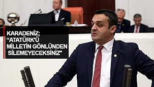 KARADENİZ;''ATATÜRK'Ü MİLLETİN GÖNLÜNDEN SİLEMEYECEKSİNİZ''