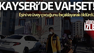 Kayseri'de vahşet: Eşini ve üvey çocuğunu bıçaklayarak öldürdü