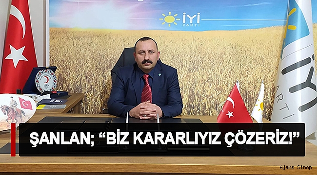 ŞANLAN; “BİZ KARARLIYIZ ÇÖZERİZ!”