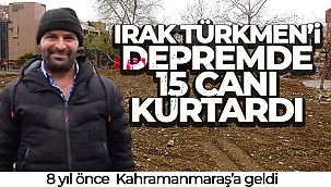 8 yıl önce geldiği Kahramanmaraş'ta Irak Türkmen'i depremde 15 canı kurtardı
