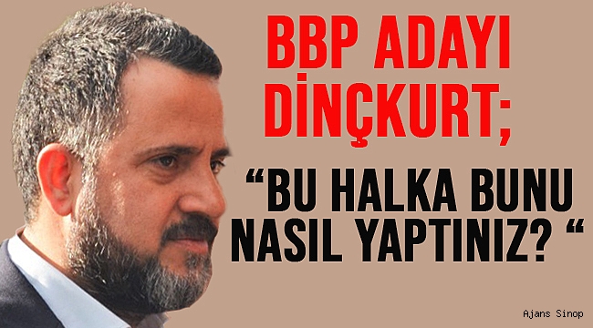BBP ADAYI TANER DİNÇKURT; “BU HALKA BUNU NASIL YAPTINIZ? “