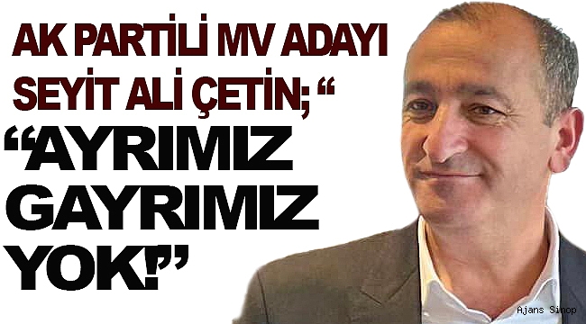 AK PARTİ MV ADAYI SEYİT ALİ ÇETİN; "AYRIMIZ GAYRIMIZ YOK!" 