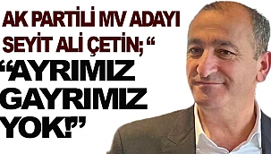AK PARTİ MV ADAYI SEYİT ALİ ÇETİN; "AYRIMIZ GAYRIMIZ YOK!" 