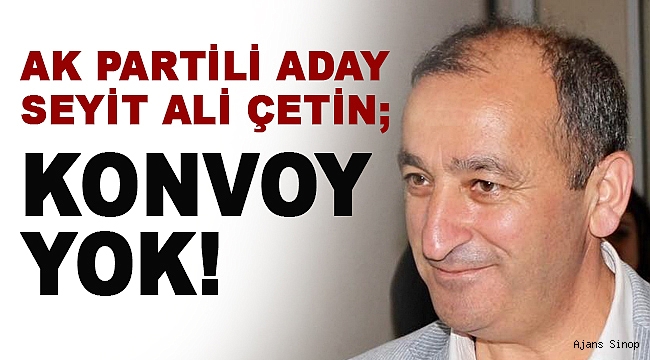 AK PARTİLİ ADAY ÇETİN; " ARAÇ KONVOYU YAPARAK KİMSEYE RAHATSIZLIK VERMEYECEĞİZ!