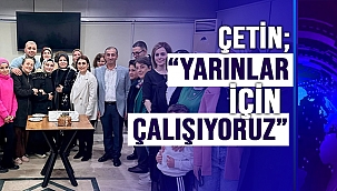 ÇETİN; "YARINLAR İÇİN ÇALIŞIYORUZ"