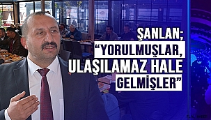 ŞANLAN; "YORULMUŞLAR, ULAŞILAMAZ HALE GELMİŞLER"