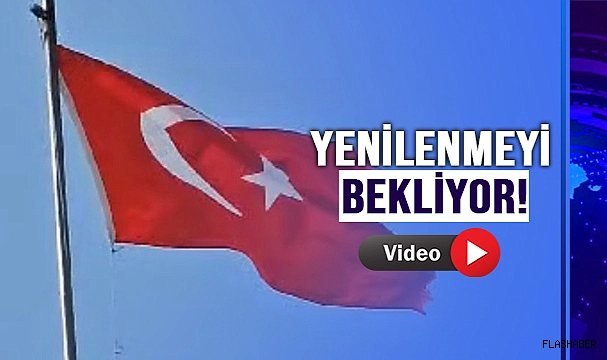 YIRTILMIŞ TÜRK BAYRAĞI YENİLENMEYİ BEKLİYOR!