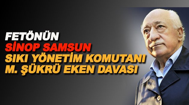 Fetönün Sinop Samsun sıkı yönetim komutanı Eken davası
