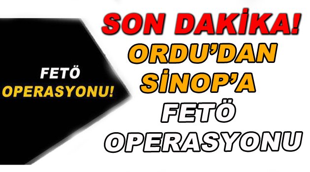 Ordu'dan Sinop'a Fetö Operasyonu