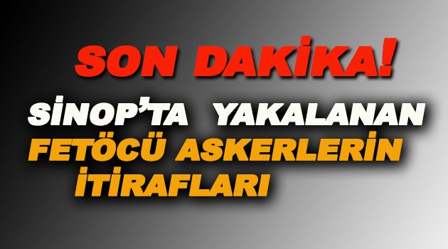 Sinop'taki Fetöcü askerlerin kan donduran itirafları!