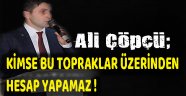 AK Parti İl Başkanı Ali Çöpçü; KİMSE BU TOPRAKLAR ÜZERİNDEN HESAP YAPAMAZ